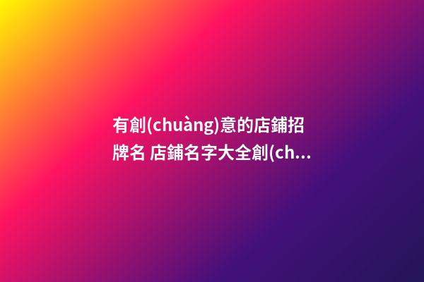有創(chuàng)意的店鋪招牌名 店鋪名字大全創(chuàng)意-第1張-店鋪起名-玄機派